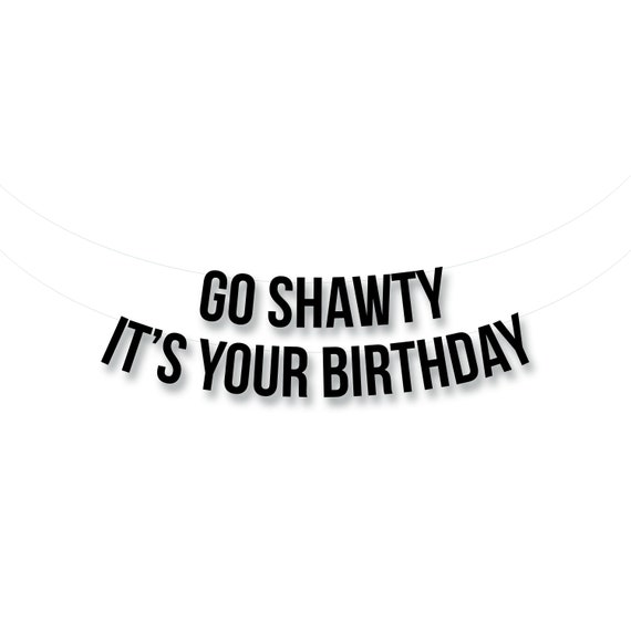 go go go go shawty its your birthday